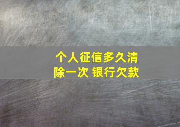 个人征信多久清除一次 银行欠款